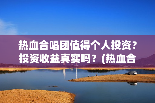 热血合唱团值得个人投资？投资收益真实吗？(热血合唱团好吗)