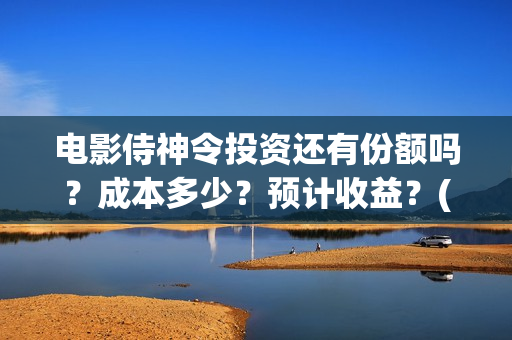 电影侍神令投资还有份额吗？成本多少？预计收益？(电影侍神令出品公司)