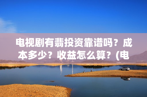 电视剧有翡投资靠谱吗？成本多少？收益怎么算？(电视剧有翡投资多少钱)