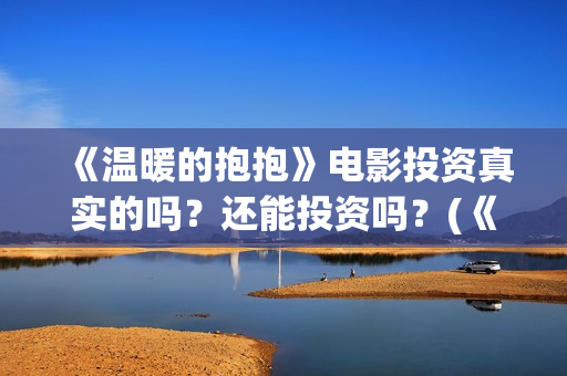《温暖的抱抱》电影投资真实的吗？还能投资吗？(《温暖的抱抱》完整版)