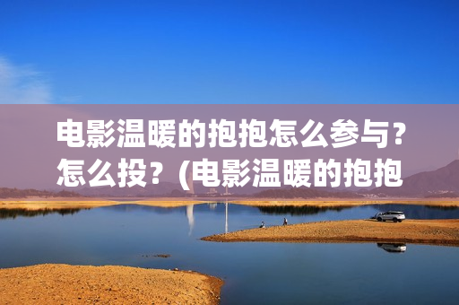 电影温暖的抱抱怎么参与？怎么投？(电影温暖的抱抱演员表)
