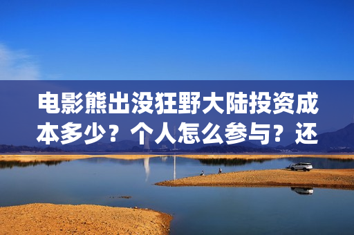 电影熊出没狂野大陆投资成本多少？个人怎么参与？还有份额吗？(电影熊出没狂野大陆免费观看)