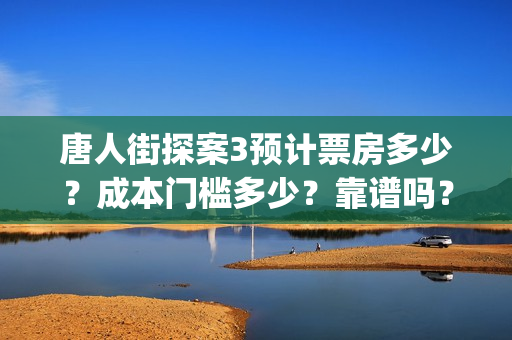 唐人街探案3预计票房多少？成本门槛多少？靠谱吗？(唐人街探案3rmvb)