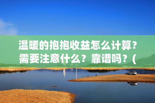 温暖的抱抱收益怎么计算？需要注意什么？靠谱吗？(温暖的抱抱是赚是赔)