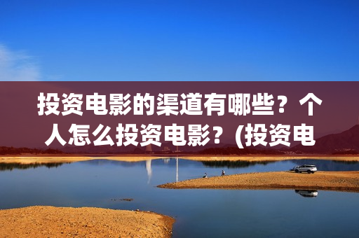 投资电影的渠道有哪些？个人怎么投资电影？(投资电影的渠道是什么)