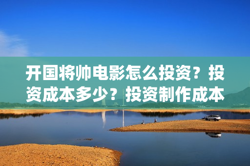 开国将帅电影怎么投资？投资成本多少？投资制作成本多少？(电影 开国将帅)