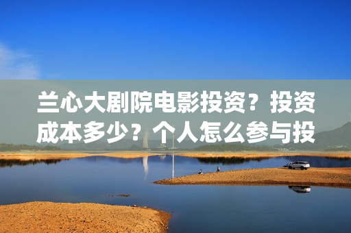 兰心大剧院电影投资？投资成本多少？个人怎么参与投资？(兰心大剧院电影剧情解析)