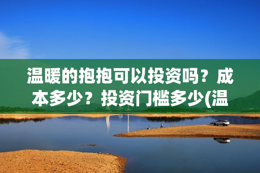 温暖的抱抱可以投资吗？成本多少？投资门槛多少(温暖的抱抱可以在哪里看)