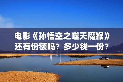 电影《孙悟空之噬天魔猴》还有份额吗？多少钱一份？怎么投资？(帮我播放孙悟空大电影)