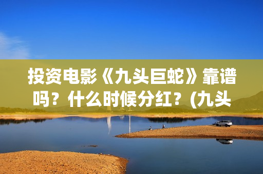 投资电影《九头巨蛇》靠谱吗？什么时候分红？(九头案在线)