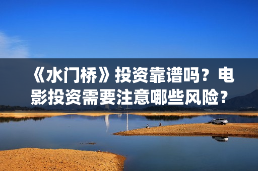 《水门桥》投资靠谱吗？电影投资需要注意哪些风险？(水门桥可以投资吗)