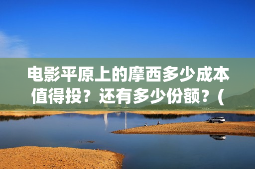 电影平原上的摩西多少成本值得投？还有多少份额？(平原上的摩西剧情简介)