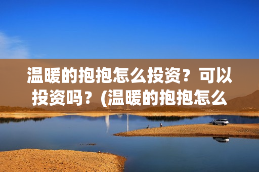 温暖的抱抱怎么投资？可以投资吗？(温暖的抱抱怎么样)