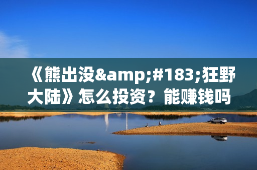 《熊出没·狂野大陆》怎么投资？能赚钱吗？(熊出没狂笑)