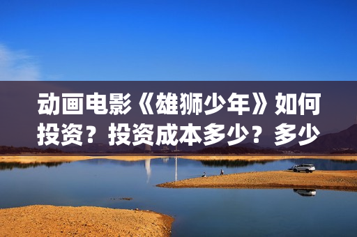 动画电影《雄狮少年》如何投资？投资成本多少？多少钱一份？(动画电影《雄狮少年》)