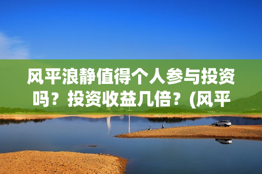 风平浪静值得个人参与投资吗？投资收益几倍？(风平浪静深度解析知乎)