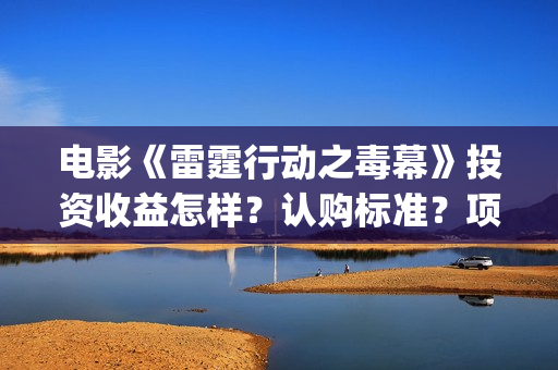 电影《雷霆行动之毒幕》投资收益怎样？认购标准？项目优势?(电影,雷霆行动)