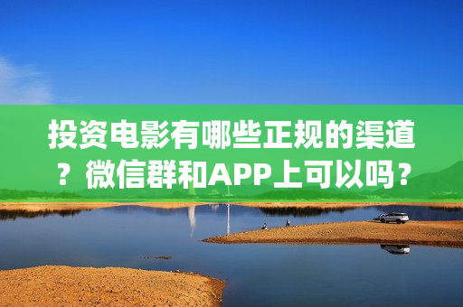 投资电影有哪些正规的渠道？微信群和APP上可以吗？(投资电影真的能赚钱吗)