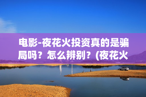 电影-夜花火投资真的是骗局吗？怎么辨别？(夜花火哪家公司出品)