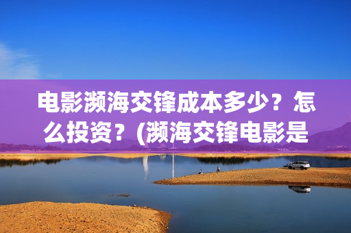 电影濒海交锋成本多少？怎么投资？(濒海交锋电影是不是真实事件)