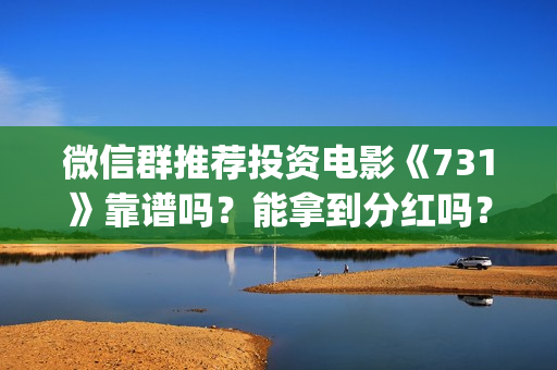 微信群推荐投资电影《731》靠谱吗？能拿到分红吗？(微信群投资可以封号吗)