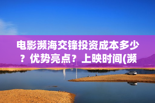 电影濒海交锋投资成本多少？优势亮点？上映时间(濒海交锋电影投资可靠吗)
