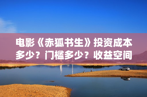 电影《赤狐书生》投资成本多少？门槛多少？收益空间大吗？(电影《赤狐书生》12.4上映)