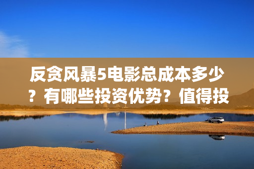 反贪风暴5电影总成本多少？有哪些投资优势？值得投资吗？(反贪风暴5电影资源)