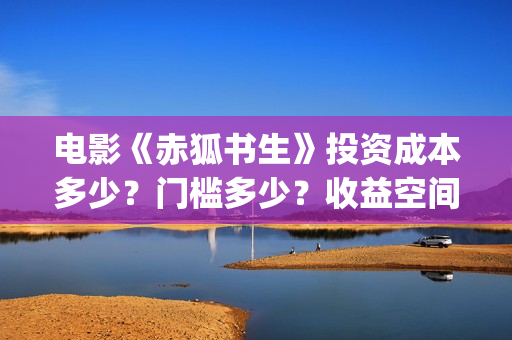 电影《赤狐书生》投资成本多少？门槛多少？收益空间大吗？(电影:赤狐书生)