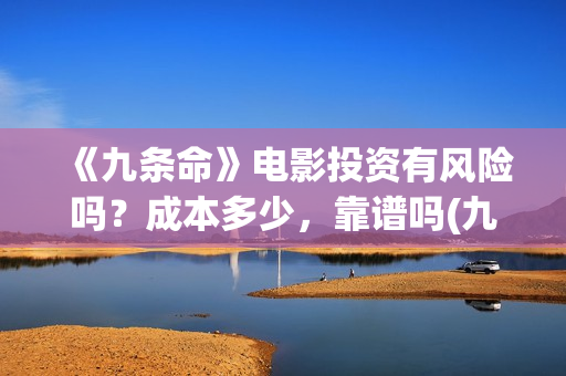 《九条命》电影投资有风险吗？成本多少，靠谱吗(九条命电影完整版免费观看)