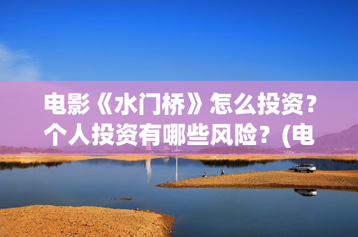 电影《水门桥》怎么投资？个人投资有哪些风险？(电影《水门桥》免费)