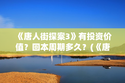 《唐人街探案3》有投资价值？回本周期多久？(《唐人街探案3》电影免费观看)