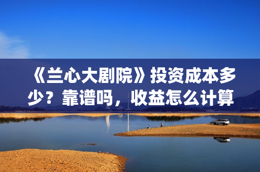 《兰心大剧院》投资成本多少？靠谱吗，收益怎么计算(兰心大剧院豆瓣)