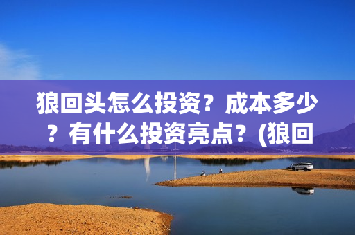 狼回头怎么投资？成本多少？有什么投资亮点？(狼回头最新消息)