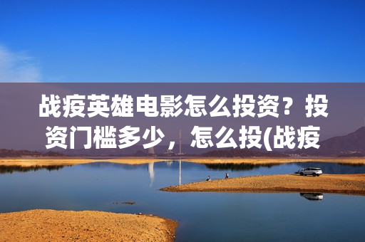 战疫英雄电影怎么投资？投资门槛多少，怎么投(战疫英雄电影票房预测)