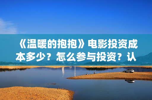 《温暖的抱抱》电影投资成本多少？怎么参与投资？认购标准？(《温暖的抱抱》在线观看完整版)