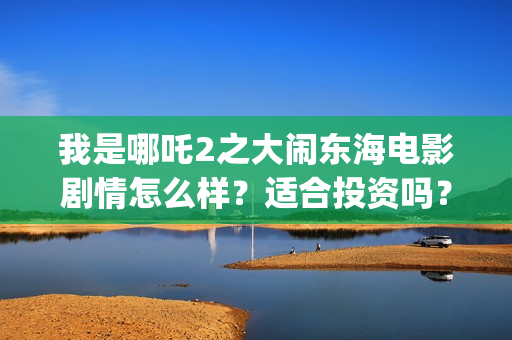 我是哪吒2之大闹东海电影剧情怎么样？适合投资吗？成本多少？(我是哪吒大电影)