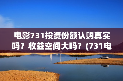 电影731投资份额认购真实吗？收益空间大吗？(731电影可以投资吗)