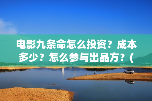 电影九条命怎么投资？成本多少？怎么参与出品方？(电影九条命怎么样)