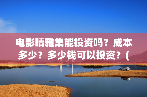 电影晴雅集能投资吗？成本多少？多少钱可以投资？(晴雅集电影好不好看)