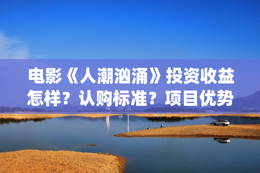 电影《人潮汹涌》投资收益怎样？认购标准？项目优势?(人潮汹涌致敬经典电影)
