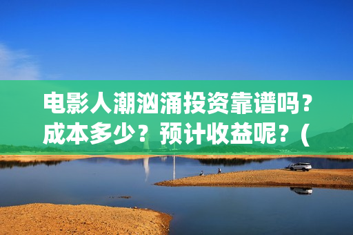 电影人潮汹涌投资靠谱吗？成本多少？预计收益呢？(电影人潮汹涌总投入)