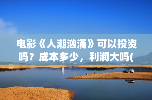 电影《人潮汹涌》可以投资吗？成本多少，利润大吗(电影人潮汹涌演员表)
