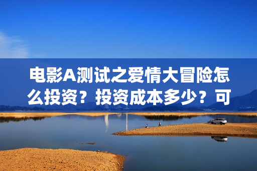 电影A测试之爱情大冒险怎么投资？投资成本多少？可以投资吗？(a测试什么时候上映)