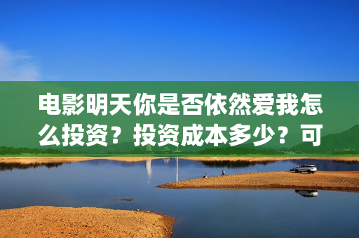 电影明天你是否依然爱我怎么投资？投资成本多少？可以投资吗？(电影明天是否来临免费观看国语)