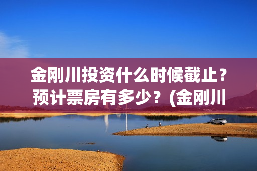金刚川投资什么时候截止？预计票房有多少？(金刚川出资方)