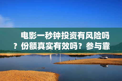 　电影一秒钟投资有风险吗？份额真实有效吗？参与靠谱吗(电影一秒钟投屏多少帧)