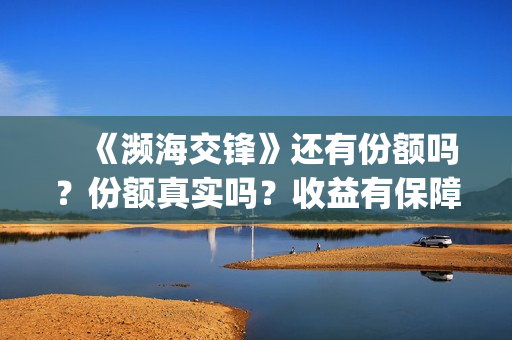 　《濒海交锋》还有份额吗？份额真实吗？收益有保障吗(濒海交锋是哪家公司出品)