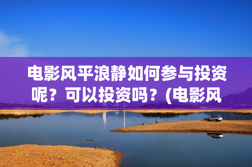 电影风平浪静如何参与投资呢？可以投资吗？(电影风平浪静演的什么意思)