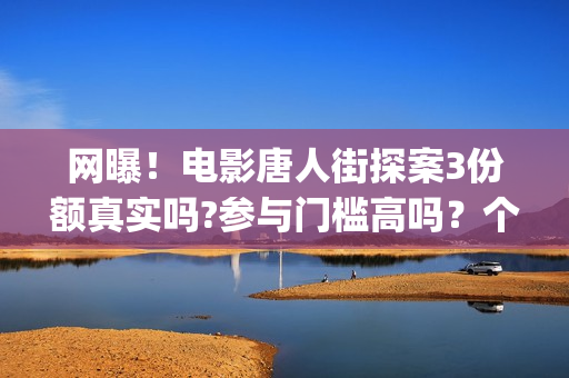 网曝！电影唐人街探案3份额真实吗?参与门槛高吗？个人怎么投资？(我想看唐人电影)
